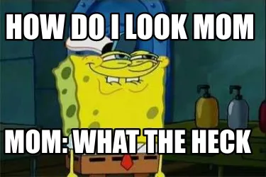 How do i look mom Mom: what the heck