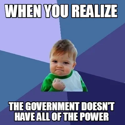 When you realize The government doesn't have all of the power