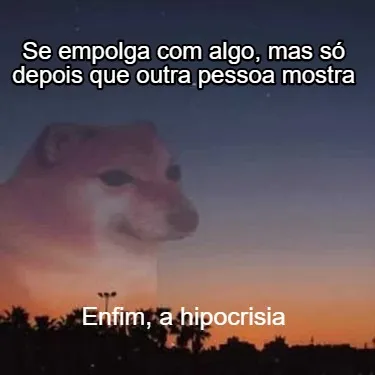 Funny Se empolga com algo, mas só depois que outra pessoa mostra Enfim, a hipocrisia