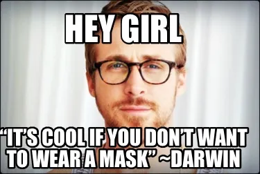 Hey girl “It’s cool if you don’t want to wear a mask” ~Darwin