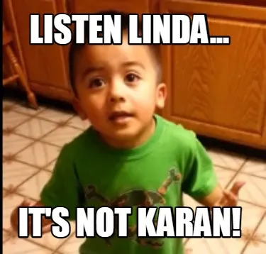 Listen linda... It's not karan!