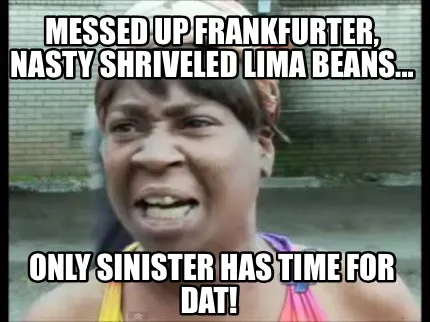 Funny Messed up frankfurter, nasty shriveled lima beans... Only Sinister has time for
