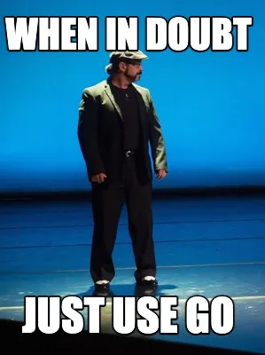 Funny When In DOUBT just use go