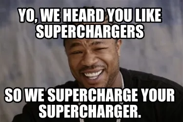 Yo, we heard you like superchargers So we Supercharge your supercharger.