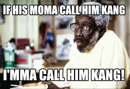 Funny If his Moma call him Kang I'mma call him Kang!