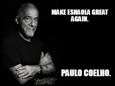 Make esnaola great again. Paulo Coelho.