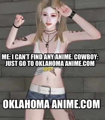 Funny Me: I can’t find any anime. Cowboy: just go to Oklahoma anime.com Oklahoma ani