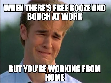 Funny When there's free booze and booch at work but you're working from home
