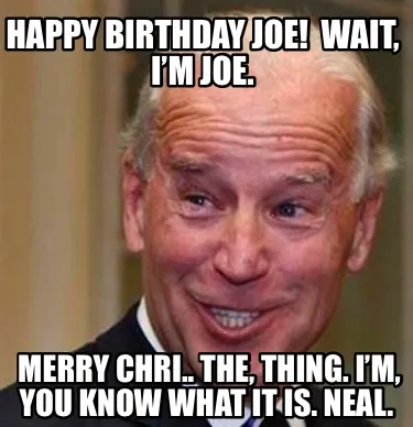 Happy Birthday Joe Wait Im Joe. Merry Chri.. The Thing. Im You Know What It Is.