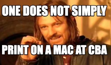 ONE DOES NOT SIMPLY PRINT ON A MAC AT CBA