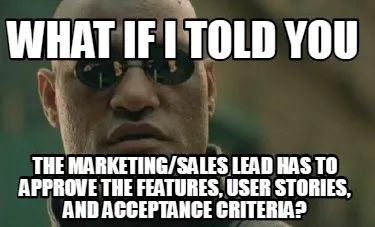 What if I told you The Marketing/Sales Lead HAS TO APPROVE the FEATURES, User st