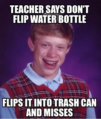 Teacher says don't flip water bottle Flips it into trash can and misses