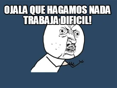 Ojala que hagamos nada trabaja dificil!