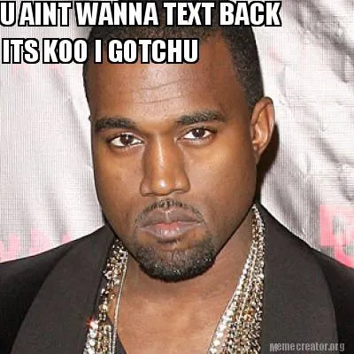 Funny U AINT WANNA TEXT BACK ITS KOO I GOTCHU