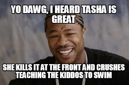 Funny yo dawg, i heard tasha is great she kills it at the front and crushes teaching t