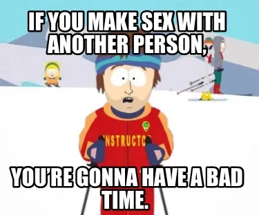 Funny If you make sex with another person, You’re gonna have a bad time.