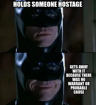 Holds someone hostage Gets away with it because there was no warrant or probable
