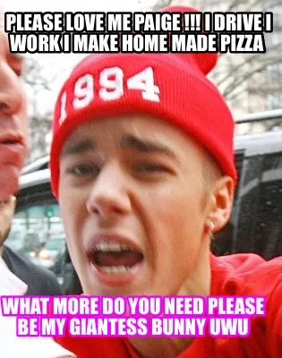 Please love me Paige !!! I drive I work I make home made pizza What more do you