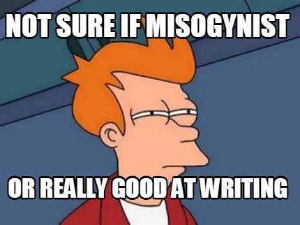 Funny not sure if misogynist or really good at writing