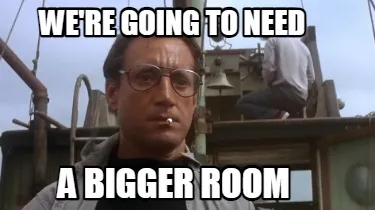 We're going to need A bigger room