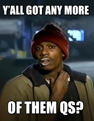 Y’all got any more Of them qs?