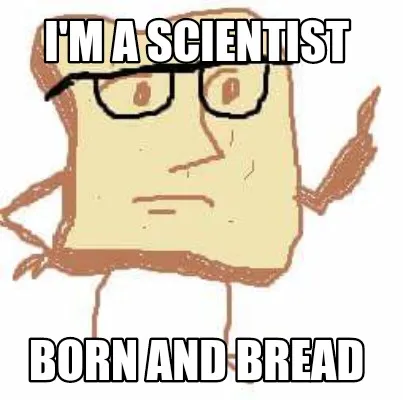 Funny I'm a scientist Born and bread