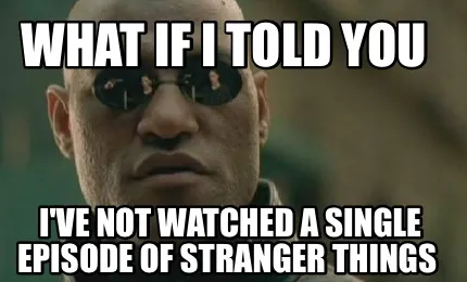 What if I told you I've not watched a single episode of stranger things