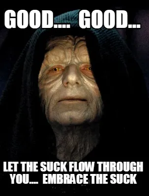 Funny Good.... good... let the suck flow through you.... embrace the suck