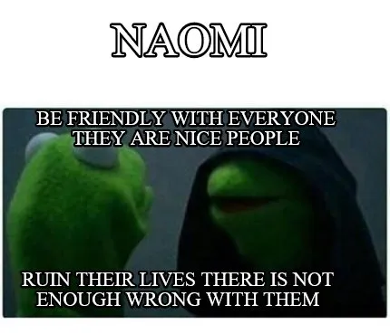 Naomi be friendly with everyone they are nice people ruin their lives there is n
