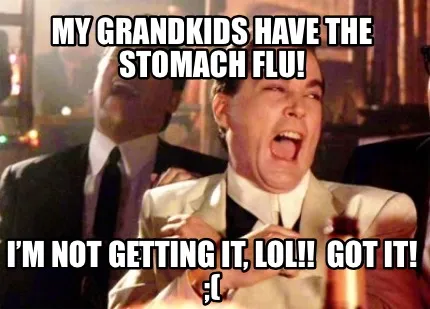 My grandkids have the stomach flu! I’m not getting it, lol!! Got it! ;(