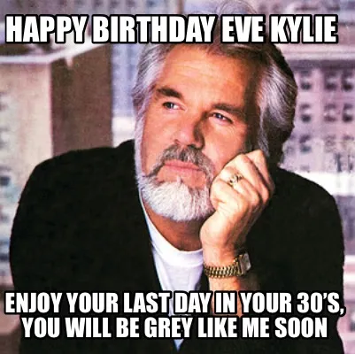 Funny Happy birthday eve Kylie Enjoy your last day in your 30’s, You will be grey l