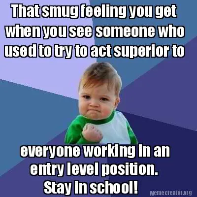 Funny That smug feeling you get when you see someone who used to try to act superior t