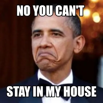 NO You can't stay in my house