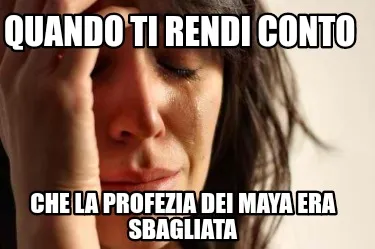 Funny Quando ti rendi conto Che la profezia dei maya era sbagliata