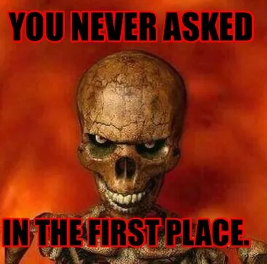 Funny You never asked In the first place.