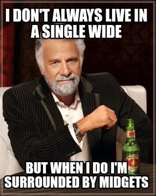 I don't always live in a single wide But when I do I'm surrounded by midgets