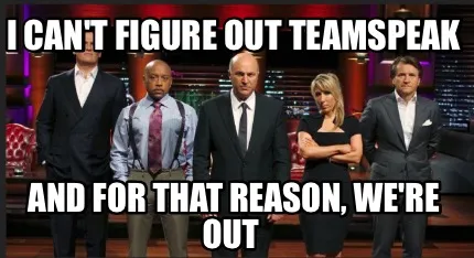 Funny I can't figure out teamspeak And for that reason, we're out