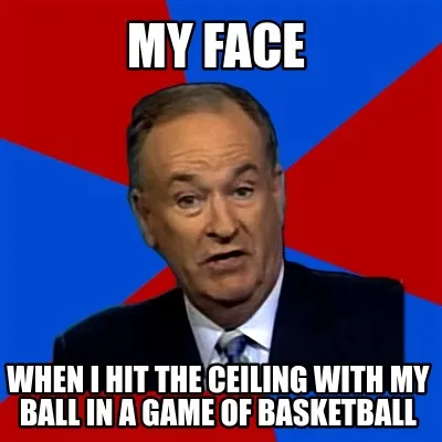 My Face When i hit the ceiling with my ball in a game of basketball
