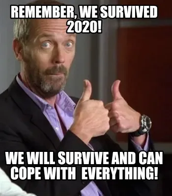 Remember, we survived 2020! We will survive and can cope with everything!