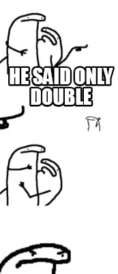 Funny he said only double