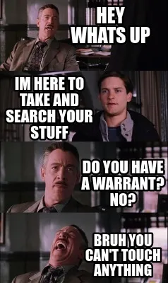 Hey whats up im here to take and search your stuff do you have a warrant? No? BR