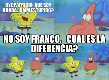 Oye Patricio Que Soy Ahora. Umm Estupido No Soy Franco. Cual Es La Diferencia