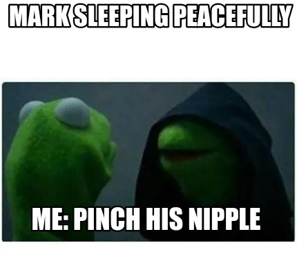 Funny Mark sleeping peacefully Me: PINCH HIS NIPPLE