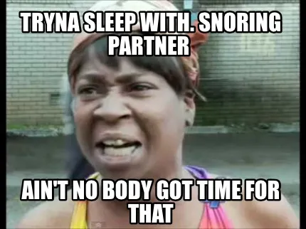 Tryna sleep with. Snoring partner Ain't no body got time for that