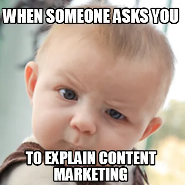 Funny When someone asks you to explain content marketing
