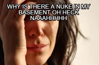 Funny Why is there a nuke in my basement oh heck naaahhhhh