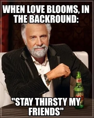 Funny When love blooms, in the backround: "stay thirsty my friends"