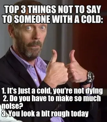 Top 3 things NOT to say to someone with a cold: 1. It's just a cold, you're not
