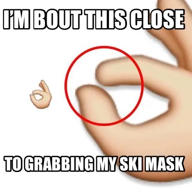 Funny I’m Bout this Close To Grabbing My Ski Mask