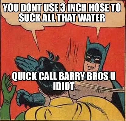 You dont use 3 inch hose to suck all that water Quick call barry bros u idiot